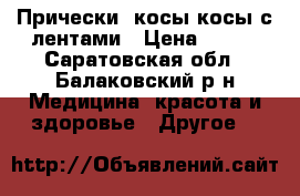 Прически ,косы,косы с лентами › Цена ­ 500 - Саратовская обл., Балаковский р-н Медицина, красота и здоровье » Другое   